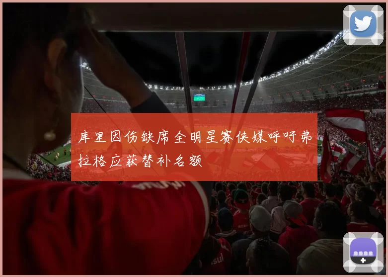 库里因伤缺席全明星赛侠媒呼吁弗拉格应获替补名额